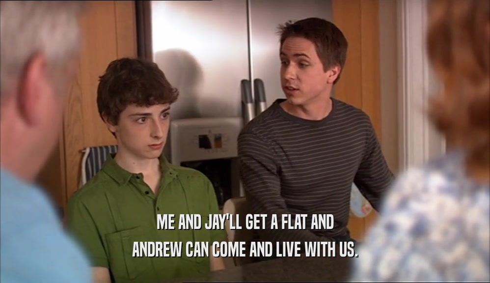 ME AND JAY'LL GET A FLAT AND
 ANDREW CAN COME AND LIVE WITH US.
 