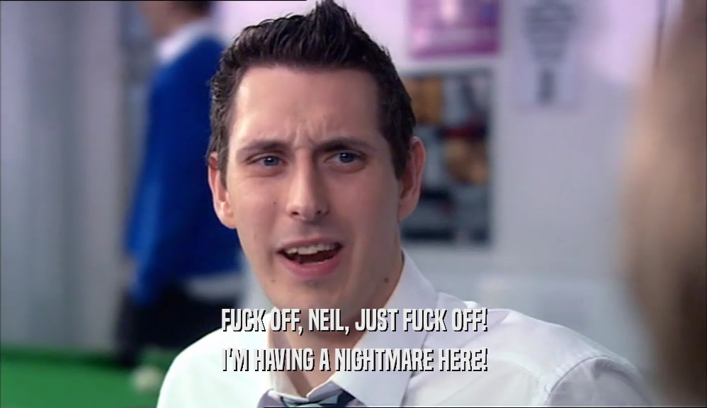 FUCK OFF, NEIL, JUST FUCK OFF! I'M HAVING A NIGHTMARE HERE! 