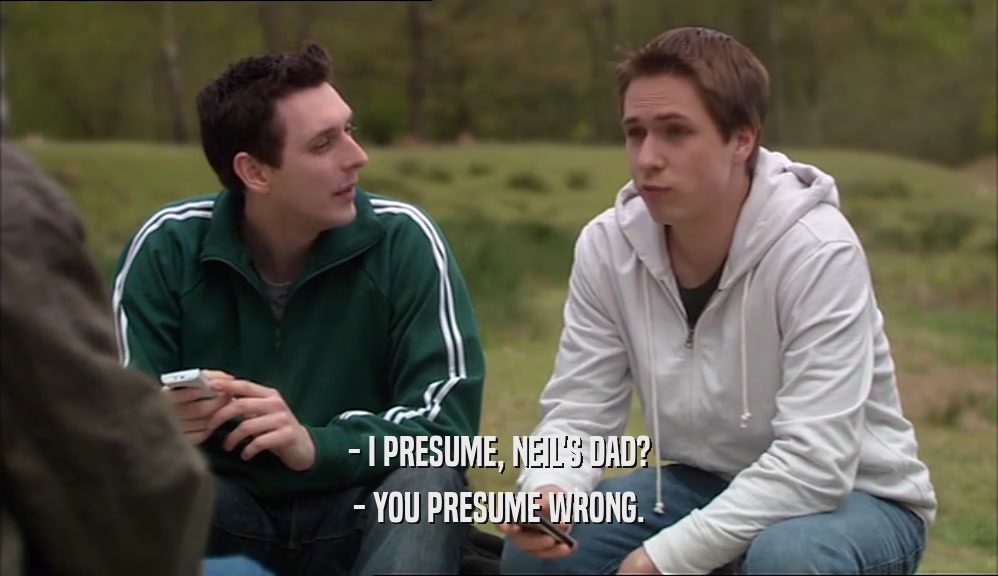 - I PRESUME, NEIL'S DAD? - YOU PRESUME WRONG. 