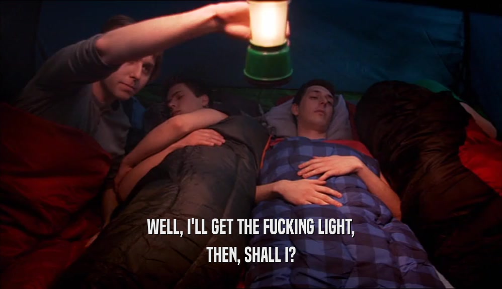 WELL, I'LL GET THE FUCKING LIGHT, THEN, SHALL I? 
