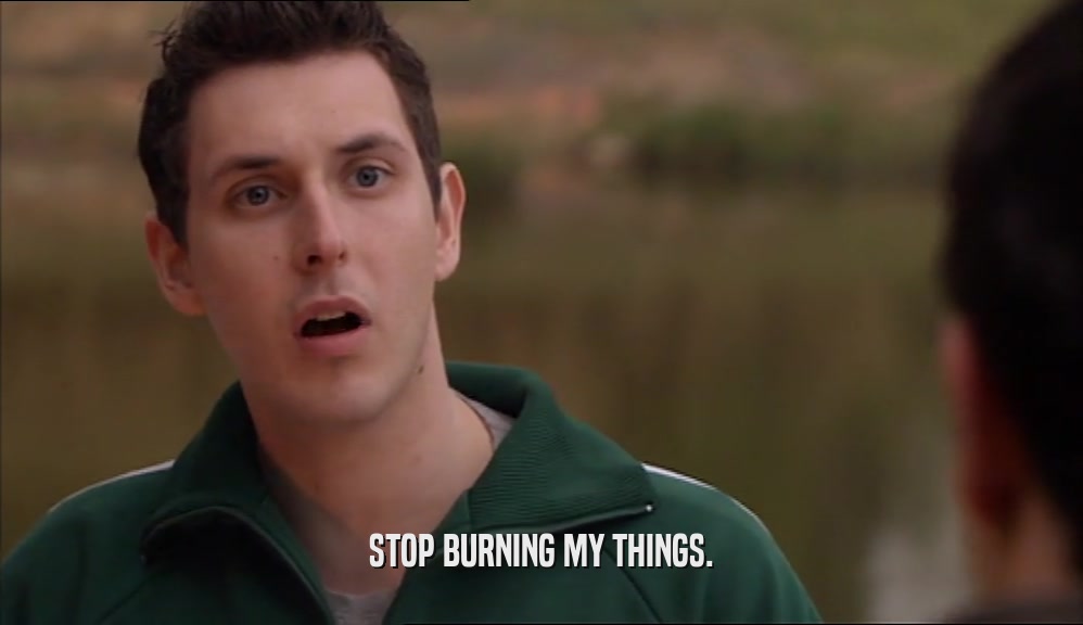 STOP BURNING MY THINGS.  