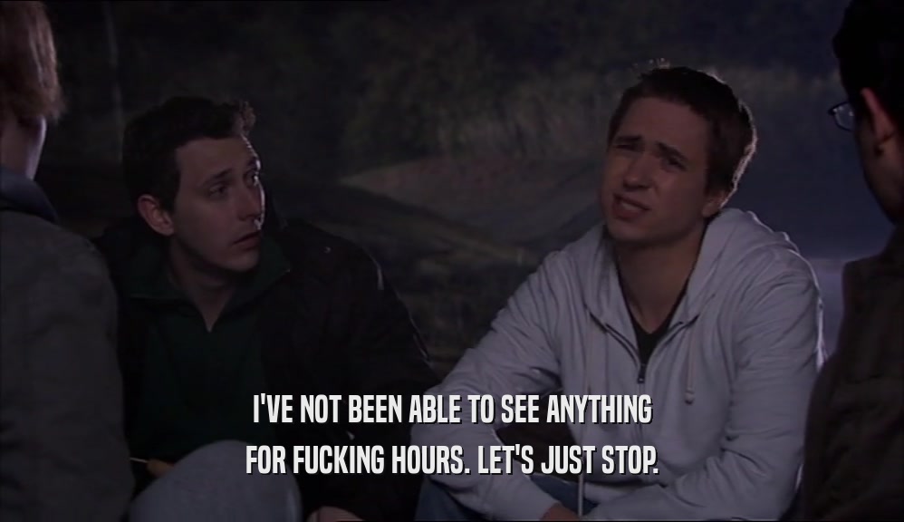 I'VE NOT BEEN ABLE TO SEE ANYTHING FOR FUCKING HOURS. LET'S JUST STOP. 