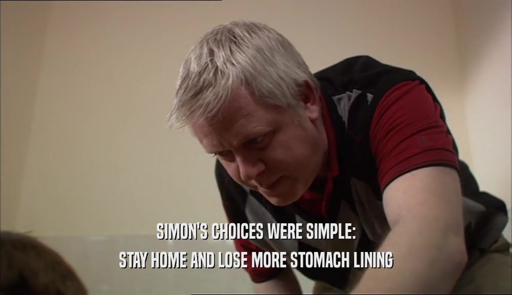 SIMON'S CHOICES WERE SIMPLE: STAY HOME AND LOSE MORE STOMACH LINING 