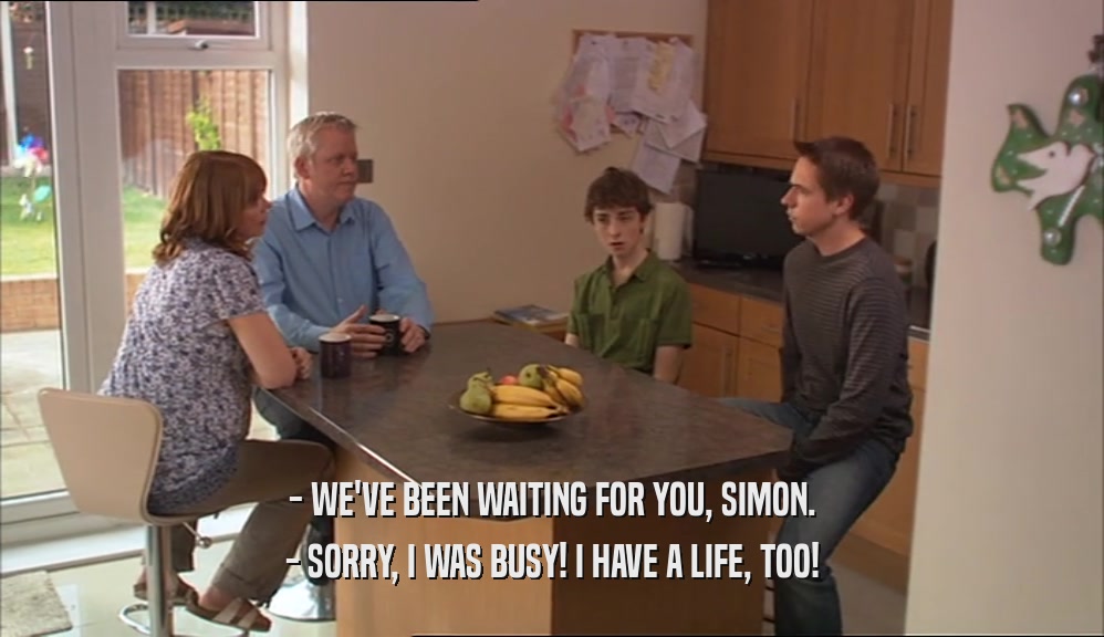 - WE'VE BEEN WAITING FOR YOU, SIMON. - SORRY, I WAS BUSY! I HAVE A LIFE, TOO! 