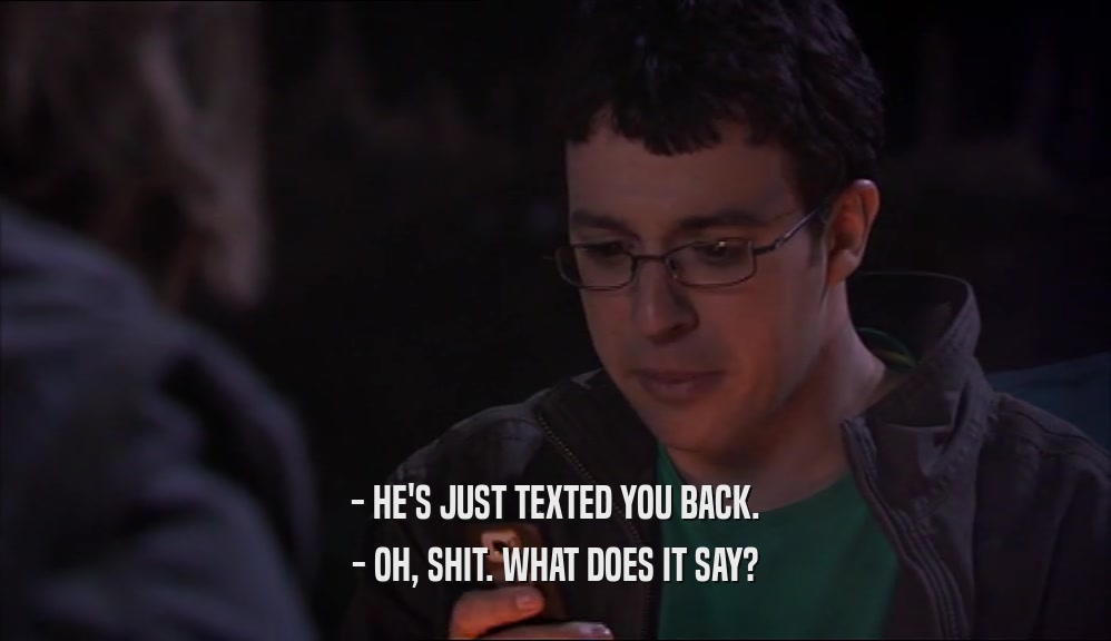 - HE'S JUST TEXTED YOU BACK. - OH, SHIT. WHAT DOES IT SAY? 