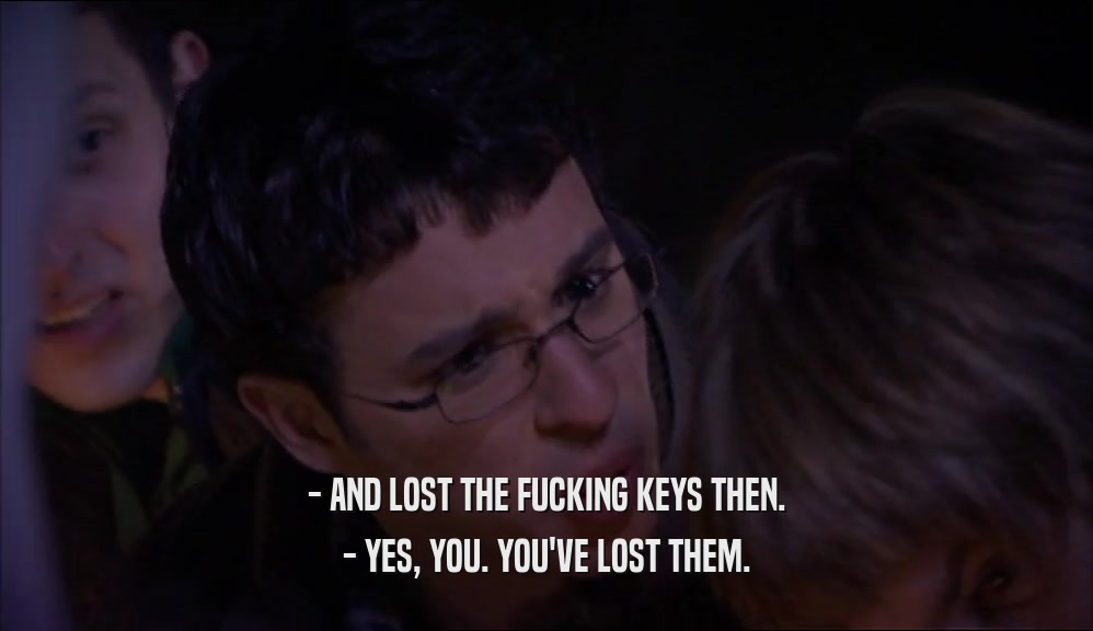 - AND LOST THE FUCKING KEYS THEN. - YES, YOU. YOU'VE LOST THEM. 