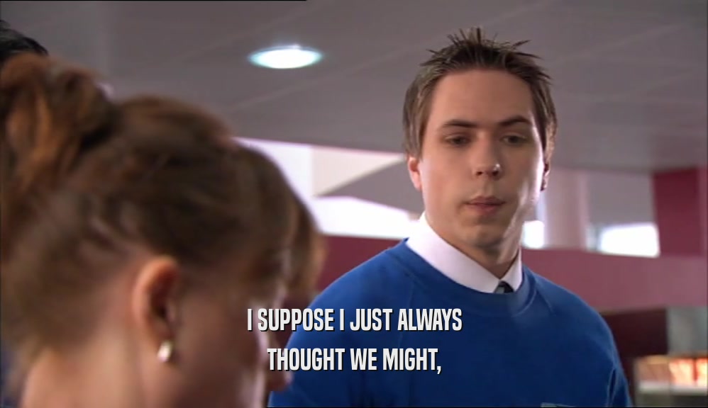 I SUPPOSE I JUST ALWAYS THOUGHT WE MIGHT, 