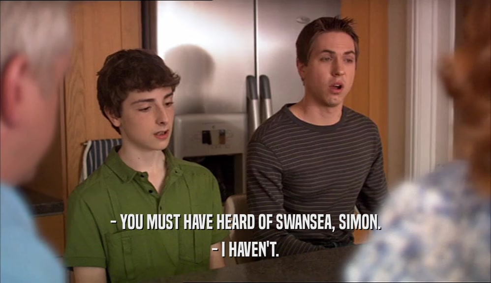 - YOU MUST HAVE HEARD OF SWANSEA, SIMON. - I HAVEN'T. 