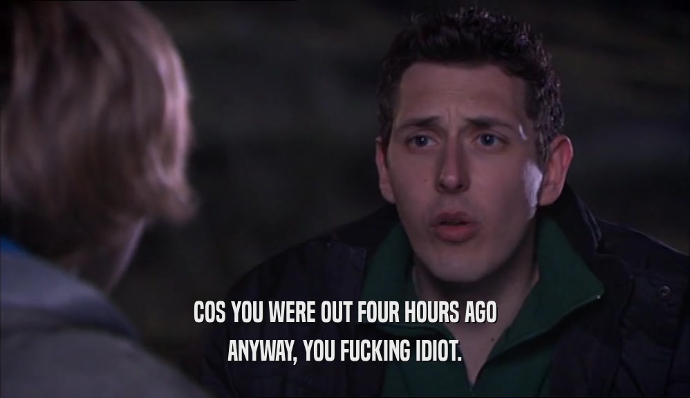 COS YOU WERE OUT FOUR HOURS AGO ANYWAY, YOU FUCKING IDIOT. 