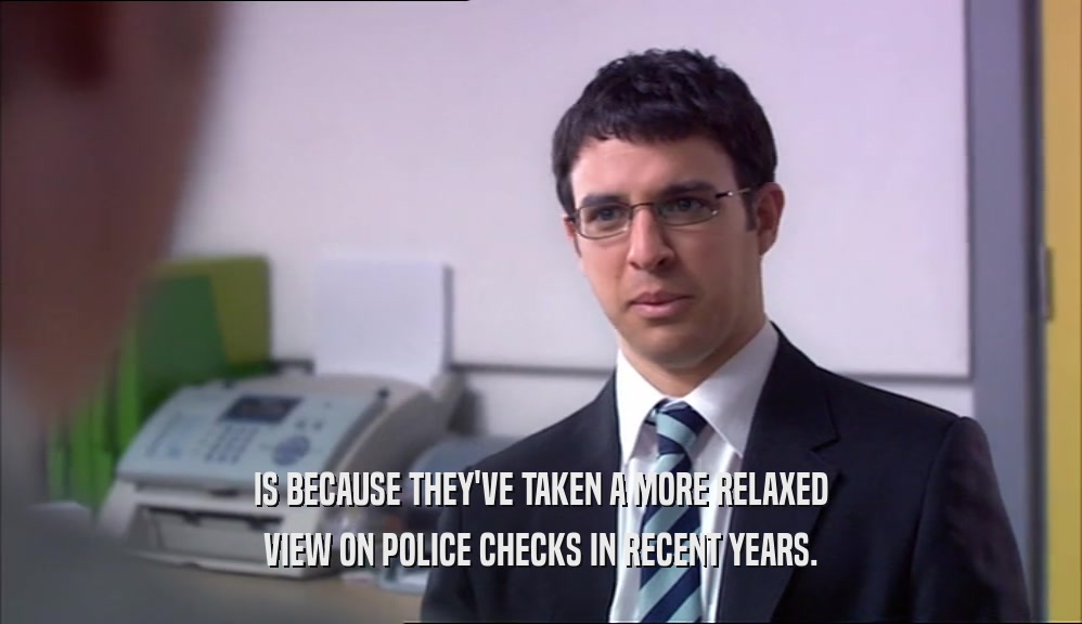 IS BECAUSE THEY'VE TAKEN A MORE RELAXED VIEW ON POLICE CHECKS IN RECENT YEARS. 