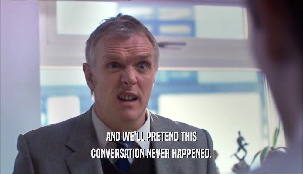 AND WE'LL PRETEND THIS CONVERSATION NEVER HAPPENED. 