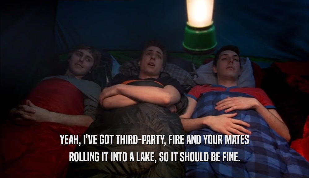 YEAH, I'VE GOT THIRD-PARTY, FIRE AND YOUR MATES ROLLING IT INTO A LAKE, SO IT SHOULD BE FINE. 