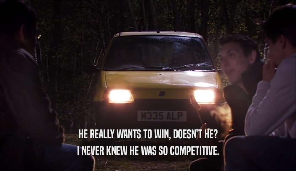 HE REALLY WANTS TO WIN, DOESN'T HE? I NEVER KNEW HE WAS SO COMPETITIVE. 