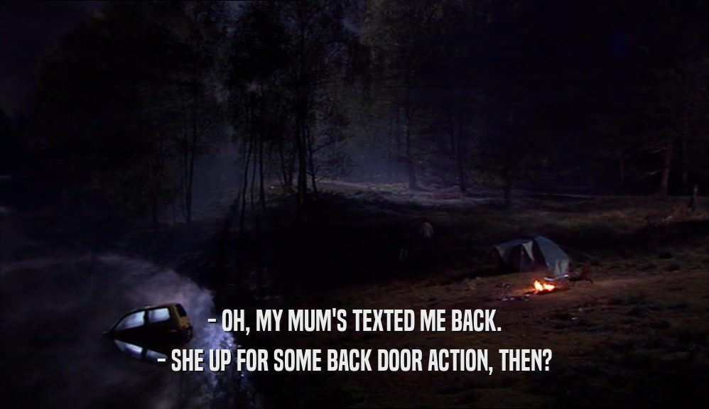 - OH, MY MUM'S TEXTED ME BACK. - SHE UP FOR SOME BACK DOOR ACTION, THEN? 