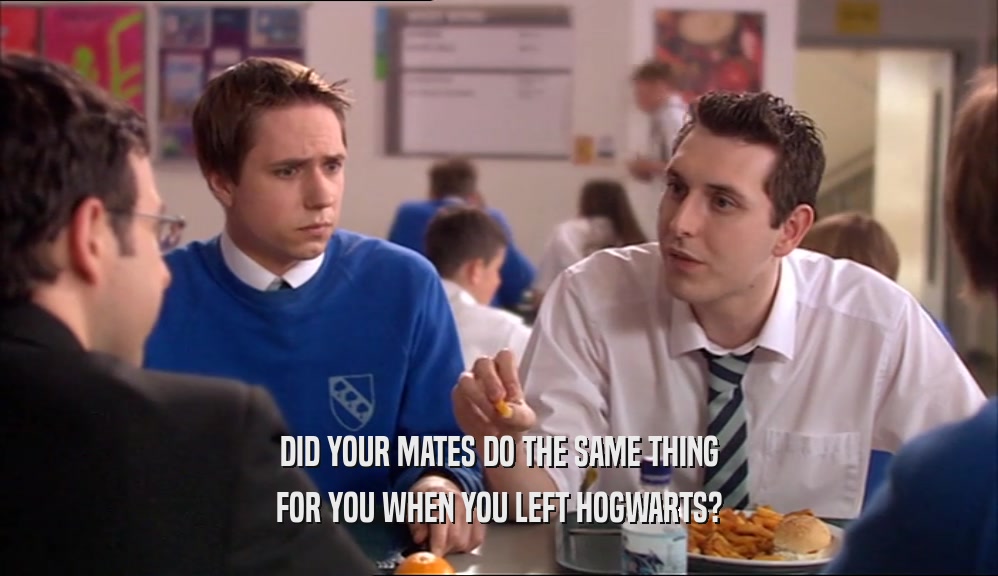DID YOUR MATES DO THE SAME THING FOR YOU WHEN YOU LEFT HOGWARTS? 