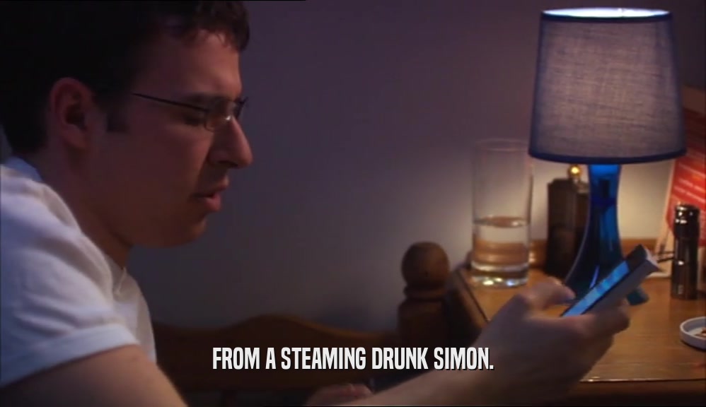 FROM A STEAMING DRUNK SIMON.  