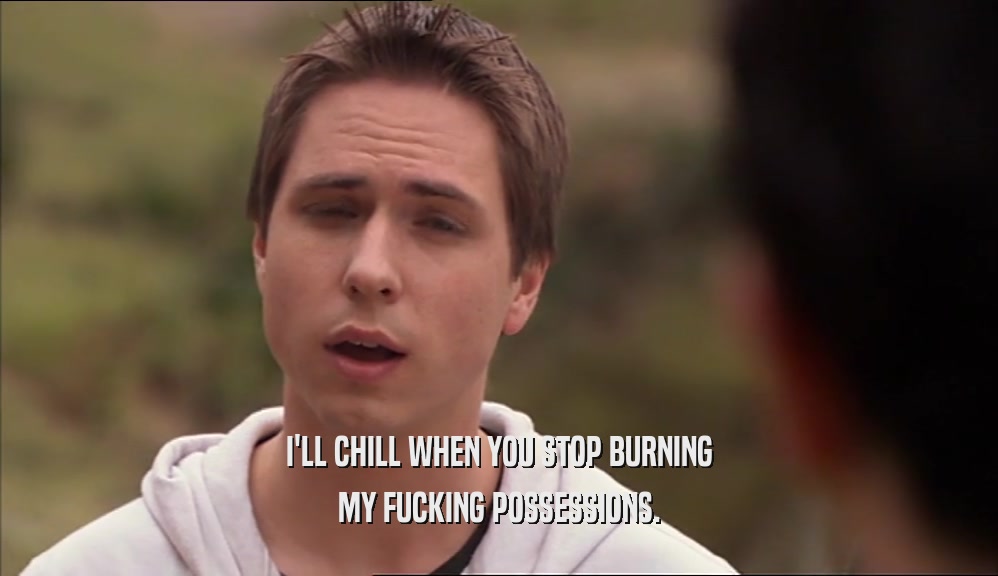 I'LL CHILL WHEN YOU STOP BURNING MY FUCKING POSSESSIONS. 