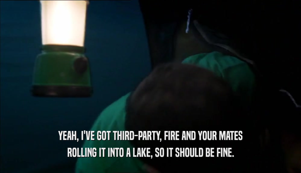 YEAH, I'VE GOT THIRD-PARTY, FIRE AND YOUR MATES ROLLING IT INTO A LAKE, SO IT SHOULD BE FINE. 