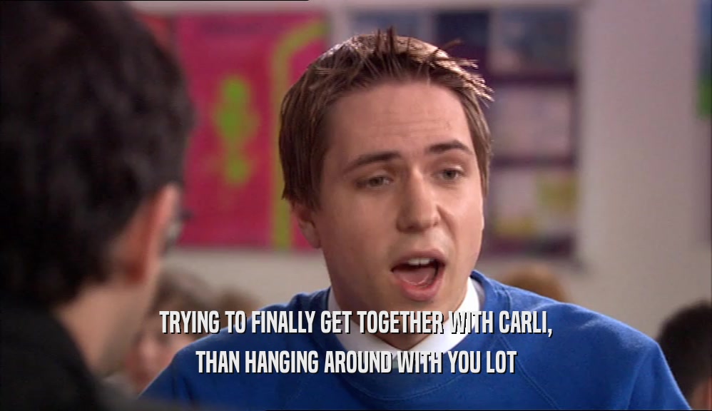TRYING TO FINALLY GET TOGETHER WITH CARLI, THAN HANGING AROUND WITH YOU LOT 