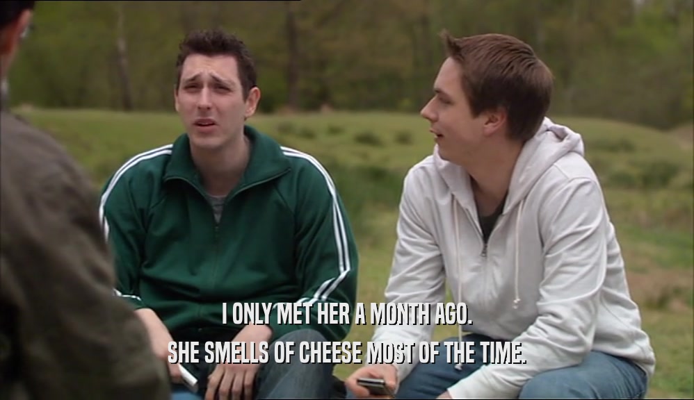 I ONLY MET HER A MONTH AGO. SHE SMELLS OF CHEESE MOST OF THE TIME. 