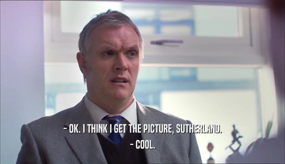 - OK. I THINK I GET THE PICTURE, SUTHERLAND. - COOL. 