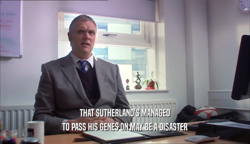 THAT SUTHERLAND'S MANAGED TO PASS HIS GENES ON MAY BE A DISASTER 