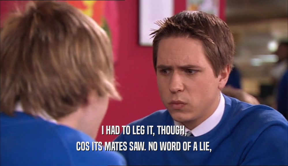 I HAD TO LEG IT, THOUGH, COS ITS MATES SAW. NO WORD OF A LIE, 