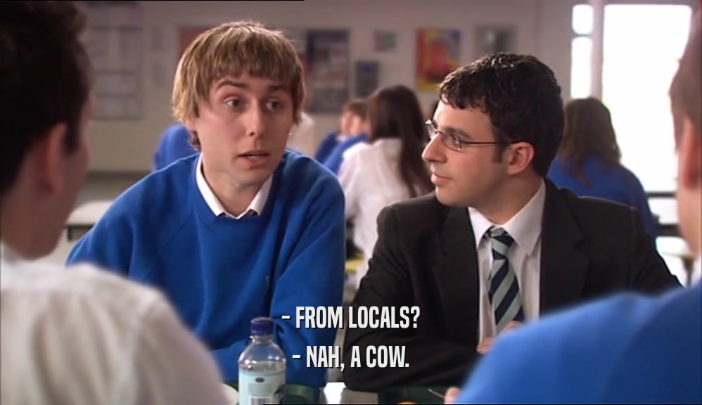 - FROM LOCALS? - NAH, A COW. 