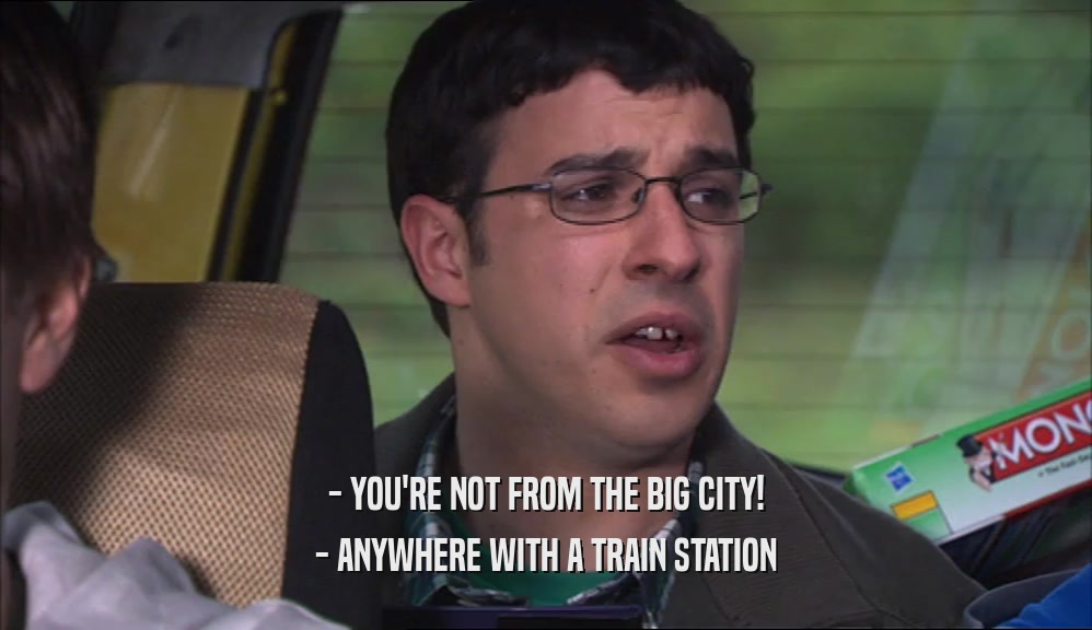 - YOU'RE NOT FROM THE BIG CITY!
 - ANYWHERE WITH A TRAIN STATION
 