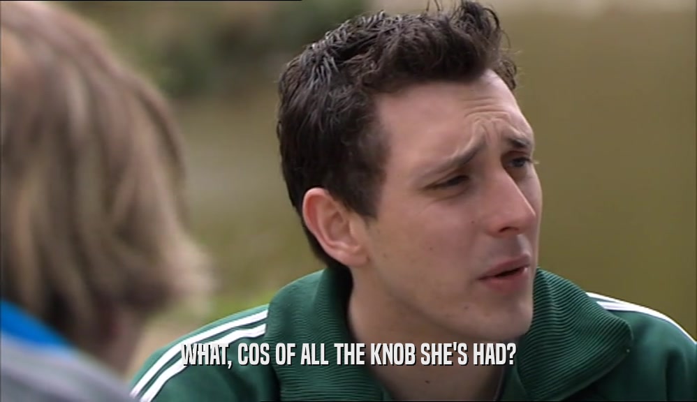 WHAT, COS OF ALL THE KNOB SHE'S HAD?  