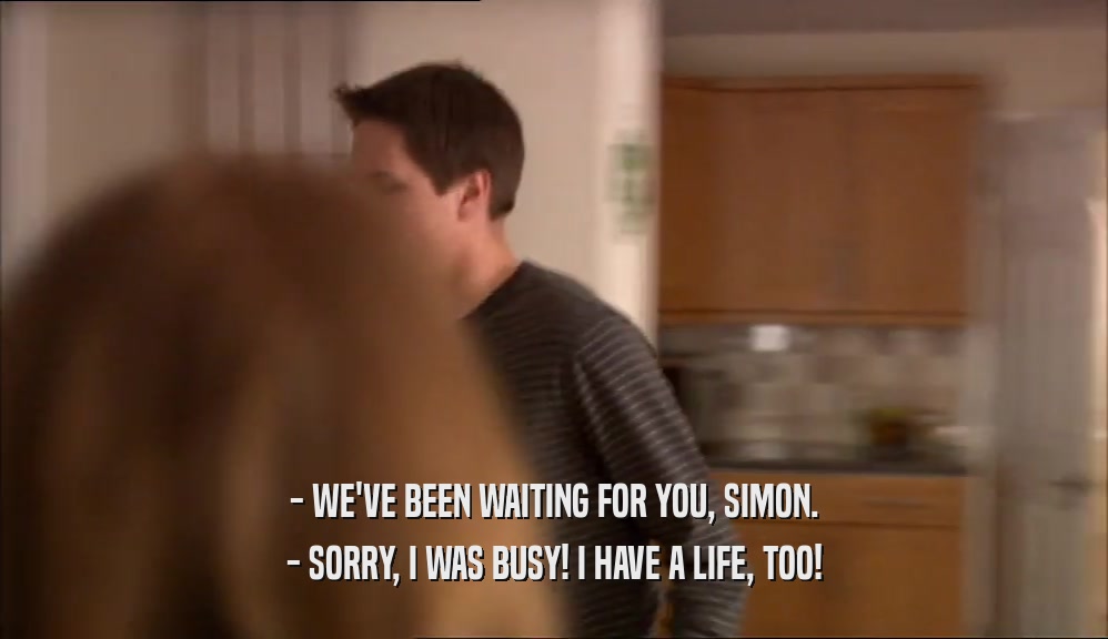 - WE'VE BEEN WAITING FOR YOU, SIMON. - SORRY, I WAS BUSY! I HAVE A LIFE, TOO! 