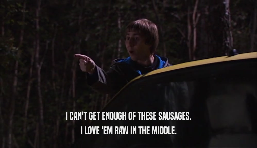 I CAN'T GET ENOUGH OF THESE SAUSAGES. I LOVE 'EM RAW IN THE MIDDLE. 