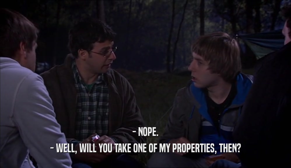 - NOPE. - WELL, WILL YOU TAKE ONE OF MY PROPERTIES, THEN? 