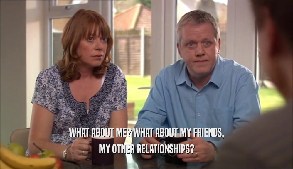 WHAT ABOUT ME? WHAT ABOUT MY FRIENDS, MY OTHER RELATIONSHIPS? 