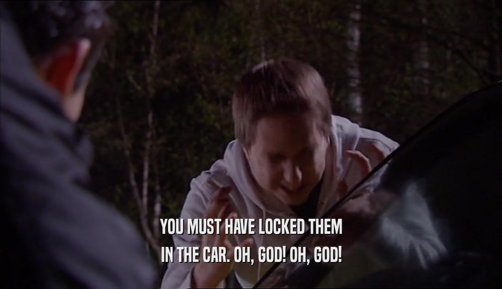 YOU MUST HAVE LOCKED THEM IN THE CAR. OH, GOD! OH, GOD! 