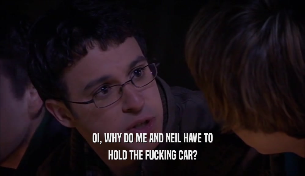 OI, WHY DO ME AND NEIL HAVE TO HOLD THE FUCKING CAR? 
