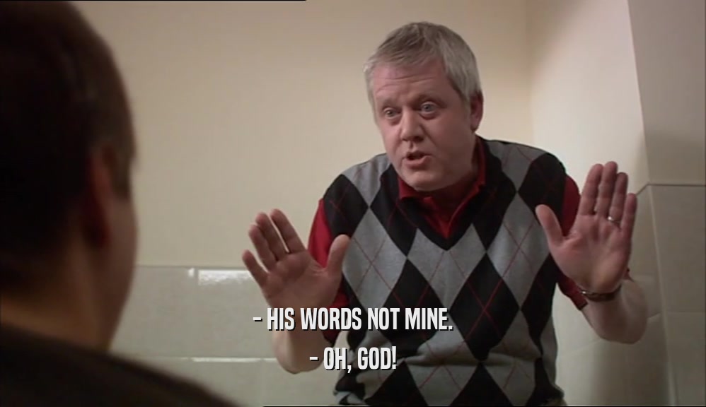 - HIS WORDS NOT MINE. - OH, GOD! 