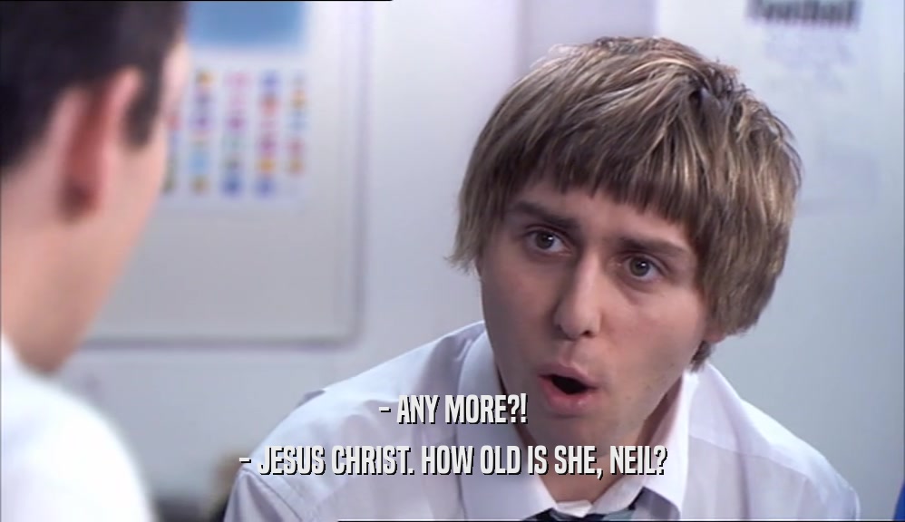- ANY MORE?!
 - JESUS CHRIST. HOW OLD IS SHE, NEIL?
 