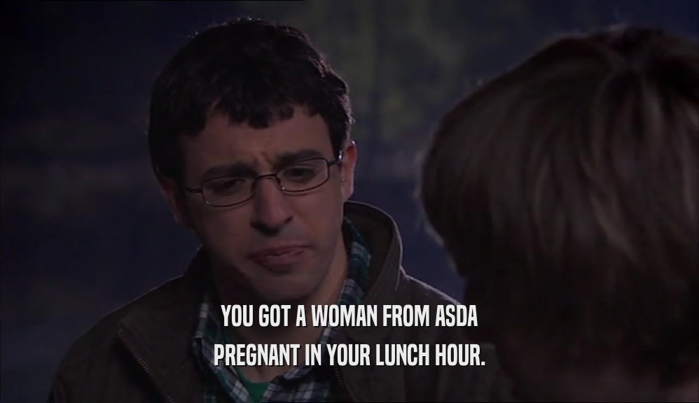 YOU GOT A WOMAN FROM ASDA PREGNANT IN YOUR LUNCH HOUR. 