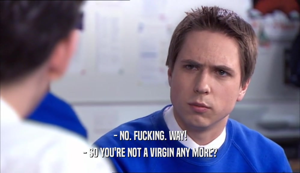 - NO. FUCKING. WAY! - SO YOU'RE NOT A VIRGIN ANY MORE? 