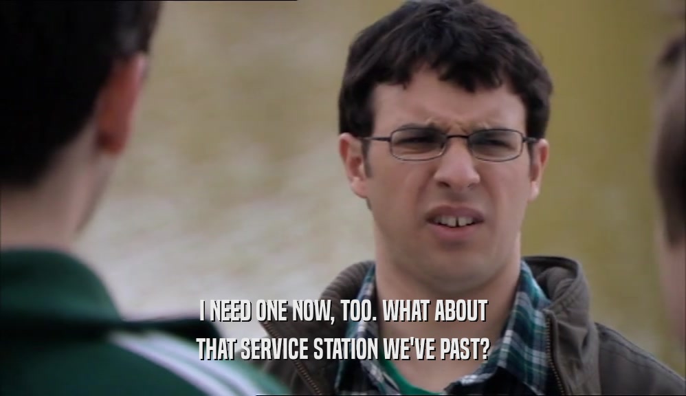 I NEED ONE NOW, TOO. WHAT ABOUT THAT SERVICE STATION WE'VE PAST? 