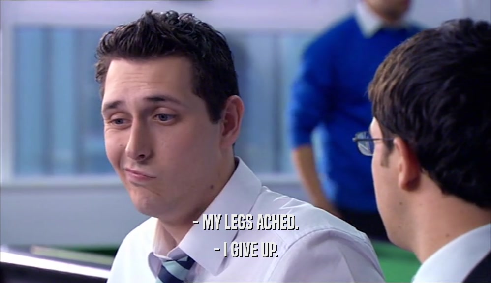 - MY LEGS ACHED. - I GIVE UP. 