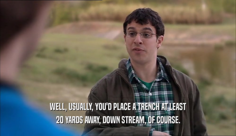 WELL, USUALLY, YOU'D PLACE A TRENCH AT LEAST
 20 YARDS AWAY, DOWN STREAM, OF COURSE.
 