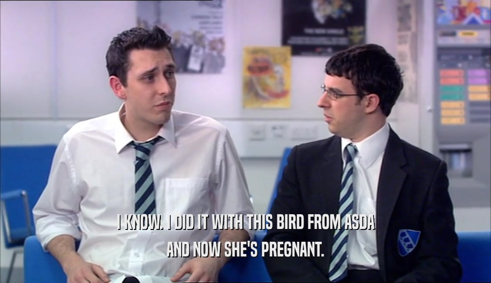 I KNOW. I DID IT WITH THIS BIRD FROM ASDA AND NOW SHE'S PREGNANT. 
