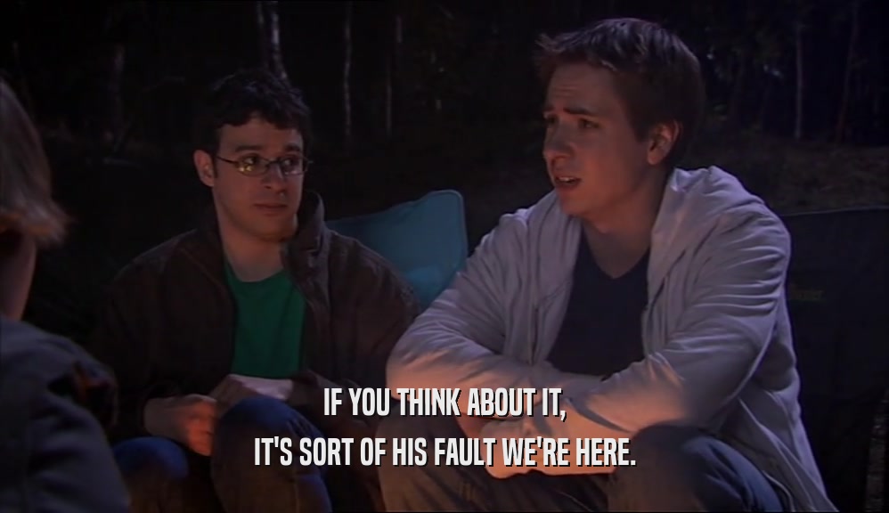 IF YOU THINK ABOUT IT, IT'S SORT OF HIS FAULT WE'RE HERE. 