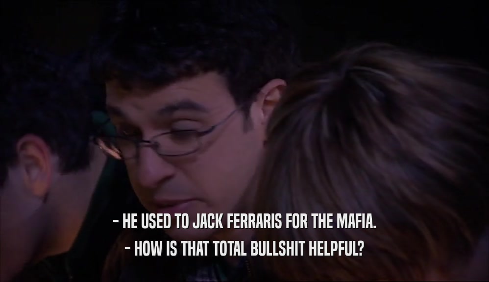 - HE USED TO JACK FERRARIS FOR THE MAFIA. - HOW IS THAT TOTAL BULLSHIT HELPFUL? 
