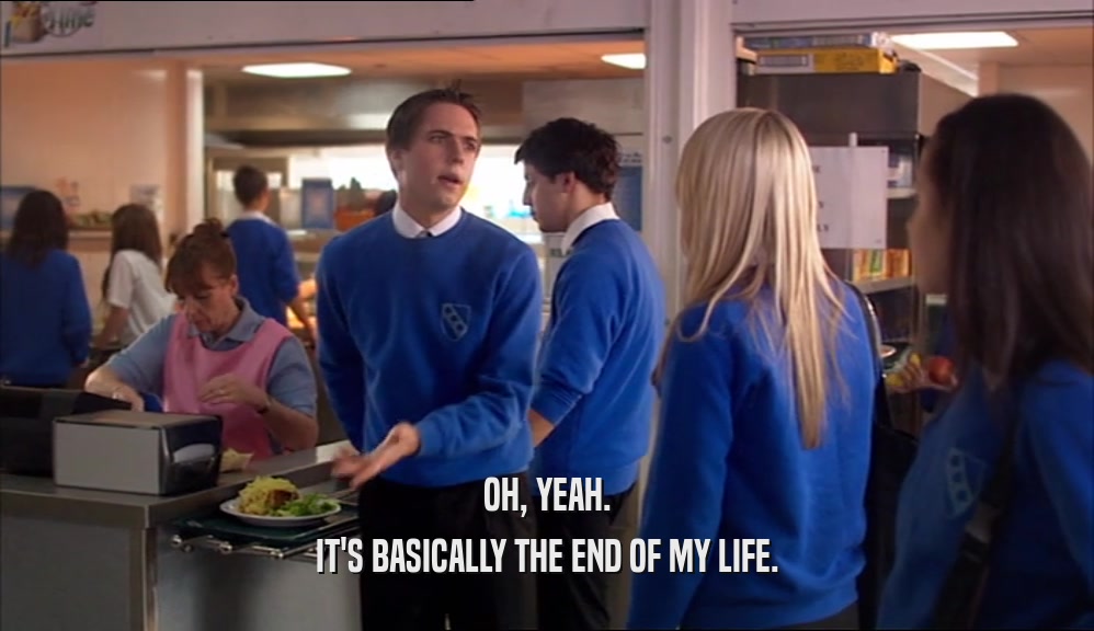 OH, YEAH. IT'S BASICALLY THE END OF MY LIFE. 