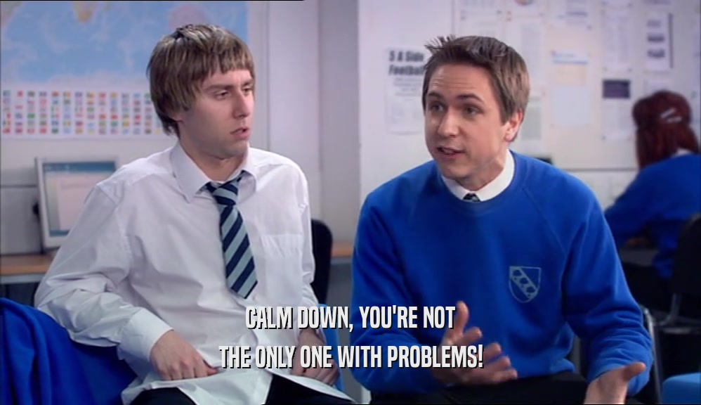 CALM DOWN, YOU'RE NOT THE ONLY ONE WITH PROBLEMS! 