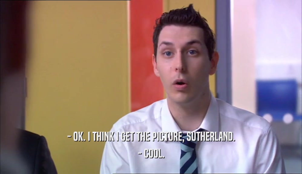 - OK. I THINK I GET THE PICTURE, SUTHERLAND. - COOL. 