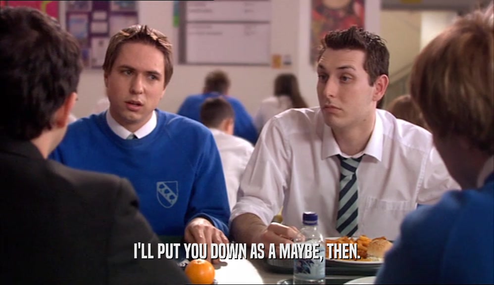 I'LL PUT YOU DOWN AS A MAYBE, THEN.  